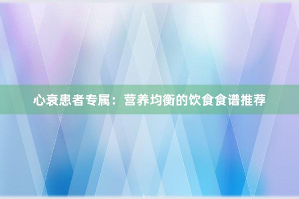 心衰患者专属：营养均衡的饮食食谱推荐